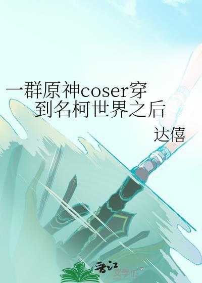 一群原神coser穿到名柯世界之后无防盗