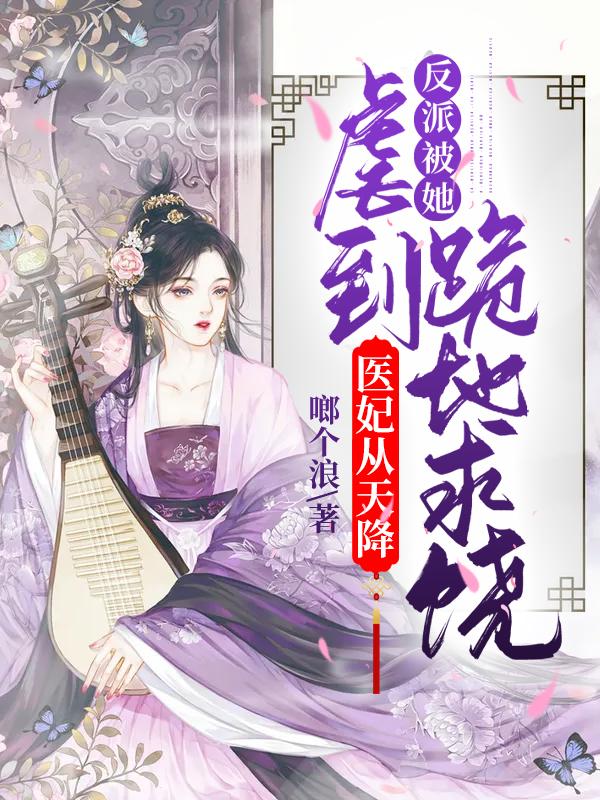 医妃从天降反派被她虐到跪地求饶 啷个浪